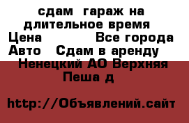 сдам  гараж на длительное время › Цена ­ 2 000 - Все города Авто » Сдам в аренду   . Ненецкий АО,Верхняя Пеша д.